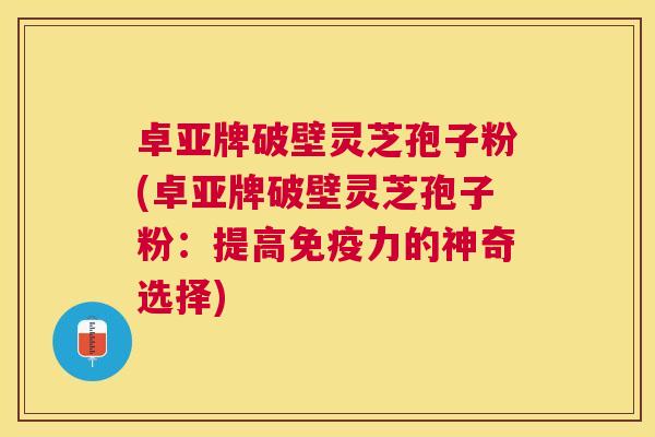 卓亚牌破壁灵芝孢子粉(卓亚牌破壁灵芝孢子粉：提高免疫力的神奇选择)
