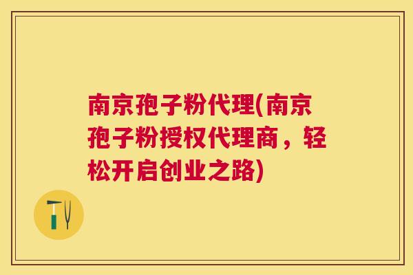 南京孢子粉代理(南京孢子粉授权代理商，轻松开启创业之路)