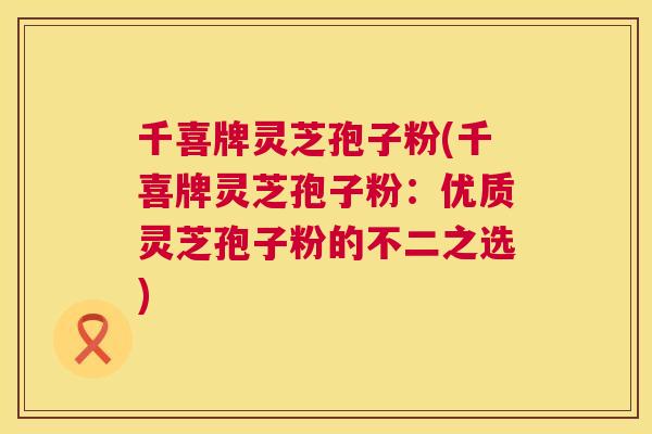 千喜牌灵芝孢子粉(千喜牌灵芝孢子粉：优质灵芝孢子粉的不二之选)