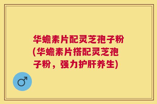 华蟾素片配灵芝孢子粉(华蟾素片搭配灵芝孢子粉，强力养生)