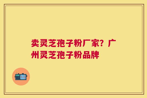 卖灵芝孢子粉厂家？广州灵芝孢子粉品牌