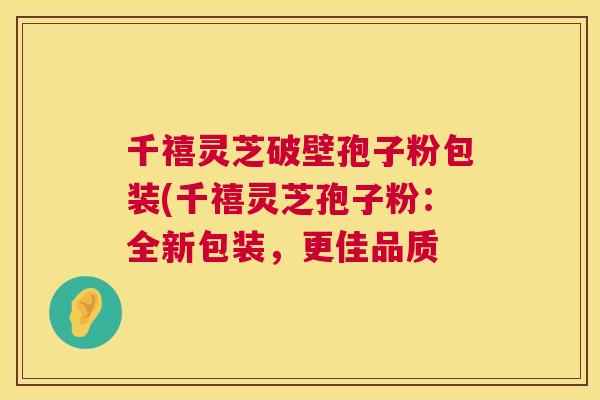 千禧灵芝破壁孢子粉包装(千禧灵芝孢子粉：全新包装，更佳品质