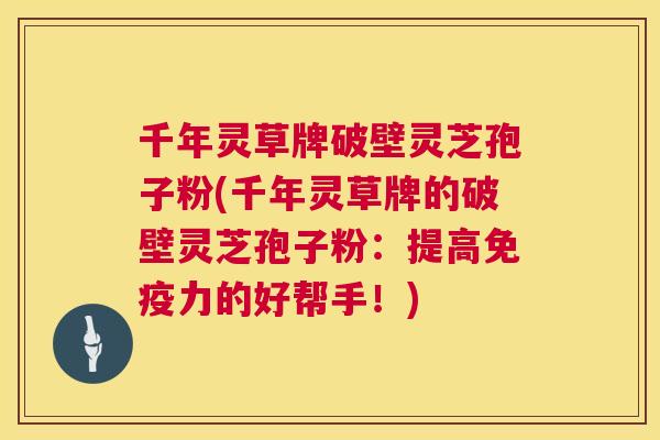 千年灵草牌破壁灵芝孢子粉(千年灵草牌的破壁灵芝孢子粉：提高免疫力的好帮手！)
