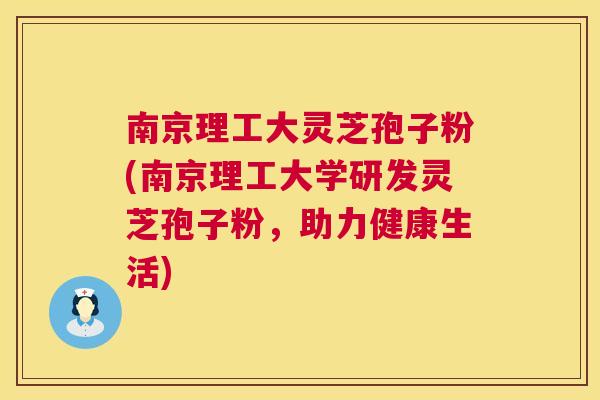 南京理工大灵芝孢子粉(南京理工大学研发灵芝孢子粉，助力健康生活)