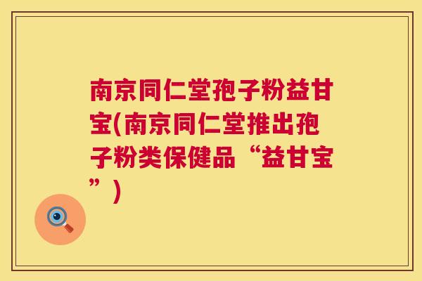 南京同仁堂孢子粉益甘宝(南京同仁堂推出孢子粉类保健品“益甘宝”)