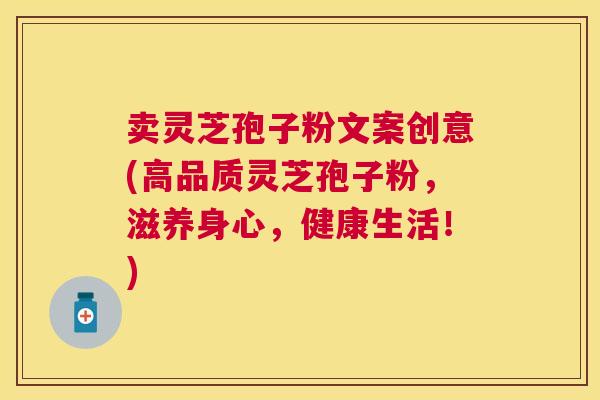 卖灵芝孢子粉文案创意(高品质灵芝孢子粉,滋养身心,健康生活!) 卖灵芝孢子粉文案创意(高品质灵芝孢子粉,滋养身心,健康生活!)
