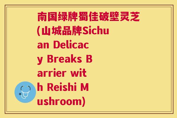 南国绿牌蜀佳破壁灵芝(山城品牌Sichuan Delicacy Breaks Barrier with Reishi Mushroom)