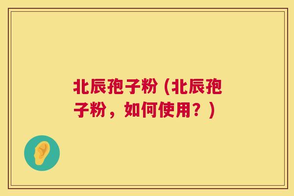 北辰孢子粉 (北辰孢子粉，如何使用？)