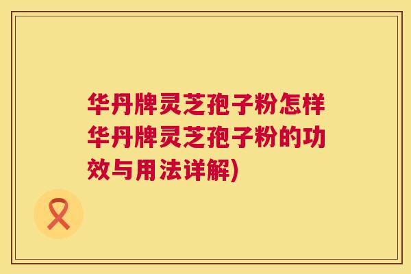 华丹牌灵芝孢子粉怎样华丹牌灵芝孢子粉的功效与用法详解)