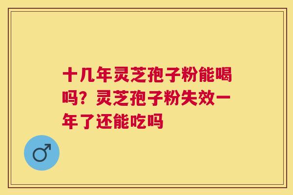 十几年灵芝孢子粉能喝吗?灵芝孢子粉失效一年了还能吃吗 十几年灵芝孢子粉能喝吗?灵芝孢子粉失效一年了还能吃吗