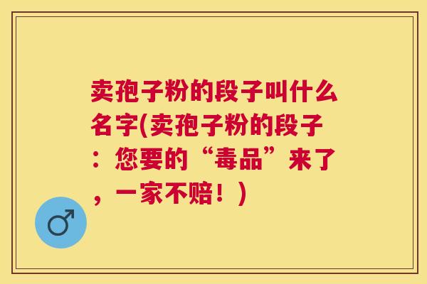 卖孢子粉的段子叫什么名字(卖孢子粉的段子:您要的“毒品”来了,一家不赔!) 卖孢子粉的段子叫什么名字(卖孢子粉的段子:您要的“毒品”来了,一家不赔!)