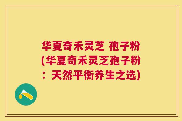 华夏奇禾灵芝 孢子粉(华夏奇禾灵芝孢子粉：天然平衡养生之选)