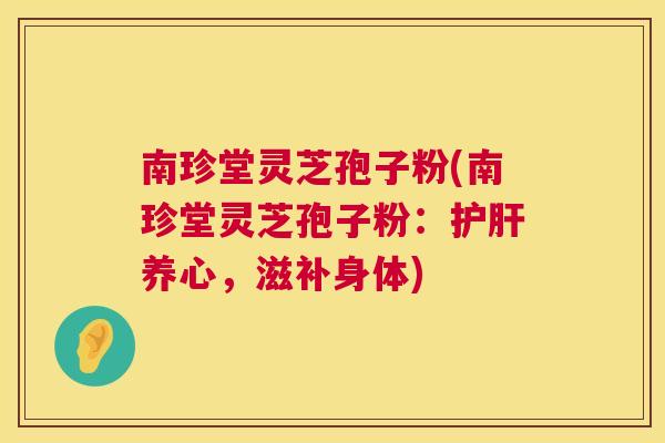 南珍堂灵芝孢子粉(南珍堂灵芝孢子粉：养心，滋补身体)