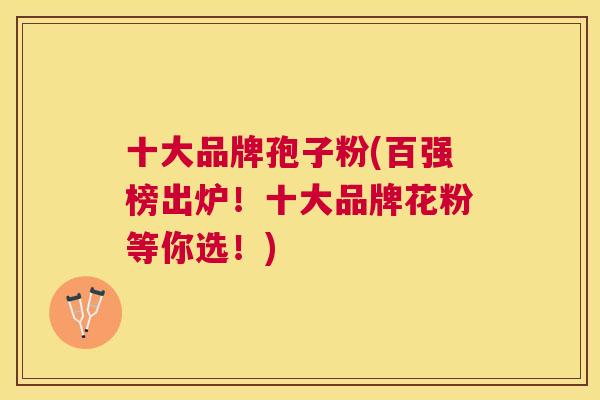 十大品牌孢子粉(百强榜出炉!十大品牌花粉等你选!) 十大品牌孢子粉(百强榜出炉!十大品牌花粉等你选!)