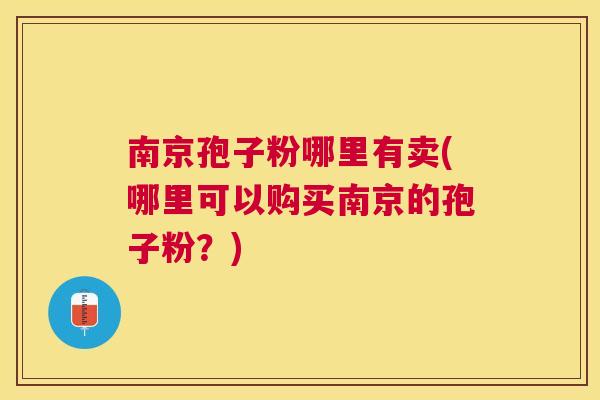南京孢子粉哪里有卖(哪里可以购买南京的孢子粉?) 南京孢子粉哪里有卖(哪里可以购买南京的孢子粉?)