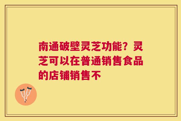 南通破壁灵芝功能?灵芝可以在普通销售食品的店铺销售不 南通破壁灵芝功能?灵芝可以在普通销售食品的店铺销售不
