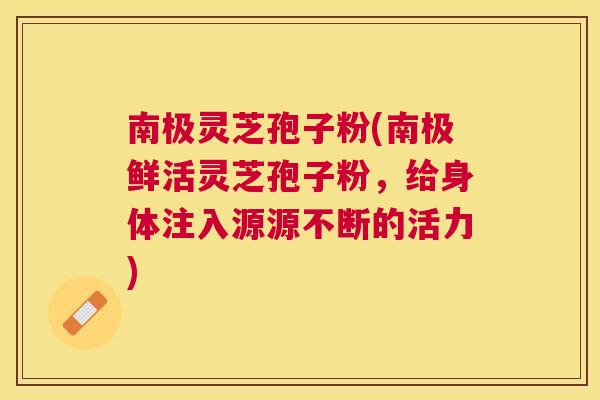 南极灵芝孢子粉(南极鲜活灵芝孢子粉,给身体注入源源不断的活力) 南极灵芝孢子粉(南极鲜活灵芝孢子粉,给身体注入源源不断的活力)