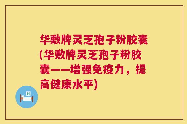 华敷牌灵芝孢子粉胶囊(华敷牌灵芝孢子粉胶囊——增强免疫力,提高健康水平) 华敷牌灵芝孢子粉胶囊(华敷牌灵芝孢子粉胶囊——增强免疫力,提高健康水平)