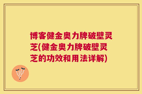 博客健金奥力牌破壁灵芝(健金奥力牌破壁灵芝的功效和用法详解)