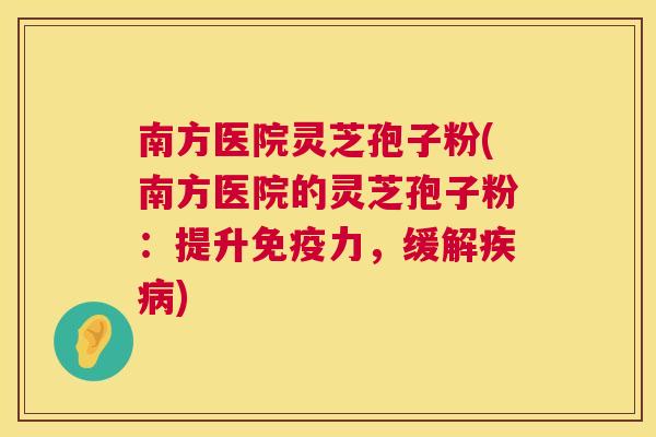 南方医院灵芝孢子粉(南方医院的灵芝孢子粉:提升免疫力,缓解) 南方医院灵芝孢子粉(南方医院的灵芝孢子粉:提升免疫力,缓解)