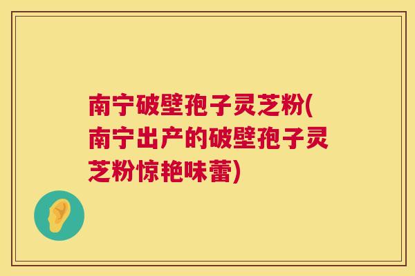 南宁破壁孢子灵芝粉(南宁出产的破壁孢子灵芝粉惊艳味蕾) 南宁破壁孢子灵芝粉(南宁出产的破壁孢子灵芝粉惊艳味蕾)