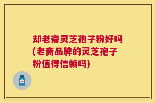 却老斋灵芝孢子粉好吗(老斋品牌的灵芝孢子粉值得信赖吗)