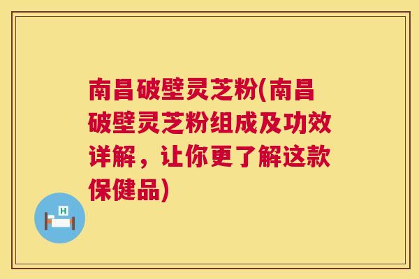 南昌破壁灵芝粉(南昌破壁灵芝粉组成及功效详解，让你更了解这款保健品)