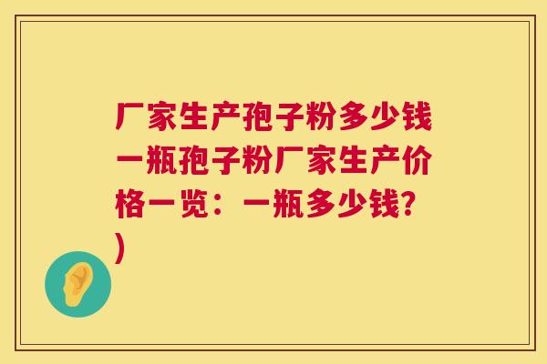 厂家生产孢子粉多少钱一瓶孢子粉厂家生产价格一览:一瓶多少钱?) 厂家生产孢子粉多少钱一瓶孢子粉厂家生产价格一览:一瓶多少钱?)
