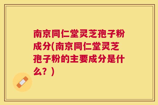 南京同仁堂灵芝孢子粉成分(南京同仁堂灵芝孢子粉的主要成分是什么？)