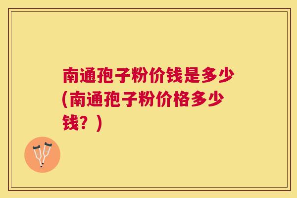 南通孢子粉价钱是多少(南通孢子粉价格多少钱？)