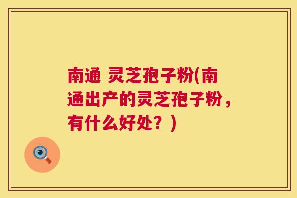 南通 灵芝孢子粉(南通出产的灵芝孢子粉,有什么好处?) 南通 灵芝孢子粉(南通出产的灵芝孢子粉,有什么好处?)