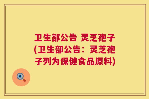 卫生部公告 灵芝孢子(卫生部公告:灵芝孢子列为保健食品原料) 卫生部公告 灵芝孢子(卫生部公告:灵芝孢子列为保健食品原料)