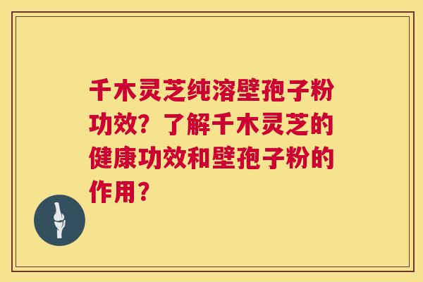 千木灵芝纯溶壁孢子粉功效？了解千木灵芝的健康功效和壁孢子粉的作用？