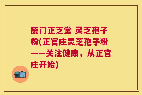 厦门正芝堂 灵芝孢子粉(正官庄灵芝孢子粉——关注健康,从正官庄开始) 厦门正芝堂 灵芝孢子粉(正官庄灵芝孢子粉——关注健康,从正官庄开始)