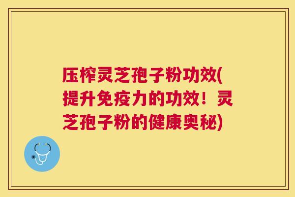 压榨灵芝孢子粉功效(提升免疫力的功效!灵芝孢子粉的健康奥秘) 压榨灵芝孢子粉功效(提升免疫力的功效!灵芝孢子粉的健康奥秘)