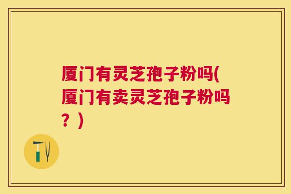 厦门有灵芝孢子粉吗(厦门有卖灵芝孢子粉吗?) 厦门有灵芝孢子粉吗(厦门有卖灵芝孢子粉吗?)