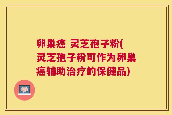 卵巢 灵芝孢子粉(灵芝孢子粉可作为卵巢辅助的保健品) 卵巢 灵芝孢子粉(灵芝孢子粉可作为卵巢辅助的保健品)