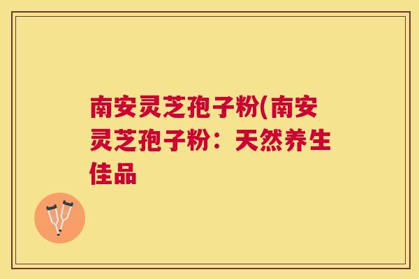 南安灵芝孢子粉(南安灵芝孢子粉：天然养生佳品