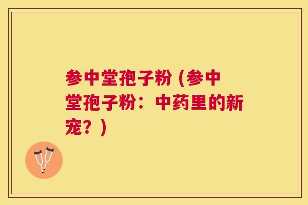 参中堂孢子粉 (参中堂孢子粉：里的新宠？)