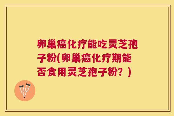 卵巢能吃灵芝孢子粉(卵巢期能否食用灵芝孢子粉?) 卵巢能吃灵芝孢子粉(卵巢期能否食用灵芝孢子粉?)