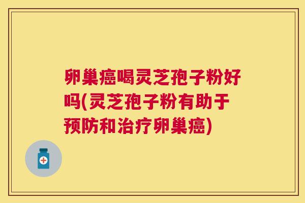 卵巢喝灵芝孢子粉好吗(灵芝孢子粉有助于和卵巢) 卵巢喝灵芝孢子粉好吗(灵芝孢子粉有助于和卵巢)