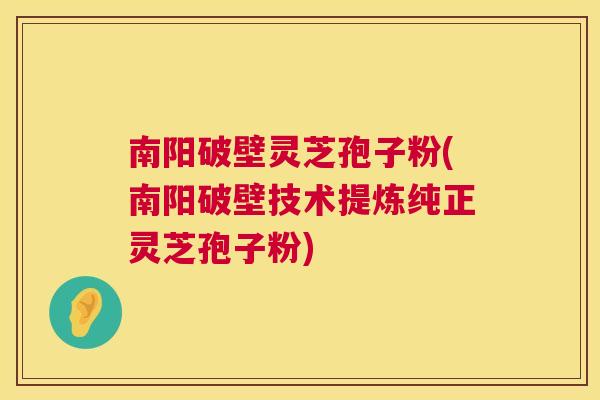 南阳破壁灵芝孢子粉(南阳破壁技术提炼纯正灵芝孢子粉)