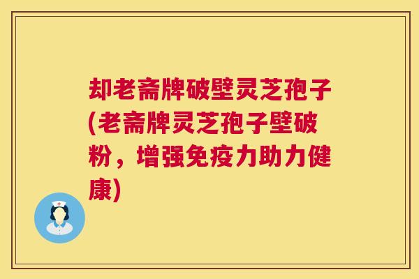 却老斋牌破壁灵芝孢子(老斋牌灵芝孢子壁破粉,增强免疫力助力健康) 却老斋牌破壁灵芝孢子(老斋牌灵芝孢子壁破粉,增强免疫力助力健康)