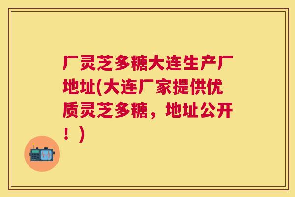 厂灵芝多糖大连生产厂地址(大连厂家提供优质灵芝多糖,地址公开!) 厂灵芝多糖大连生产厂地址(大连厂家提供优质灵芝多糖,地址公开!)