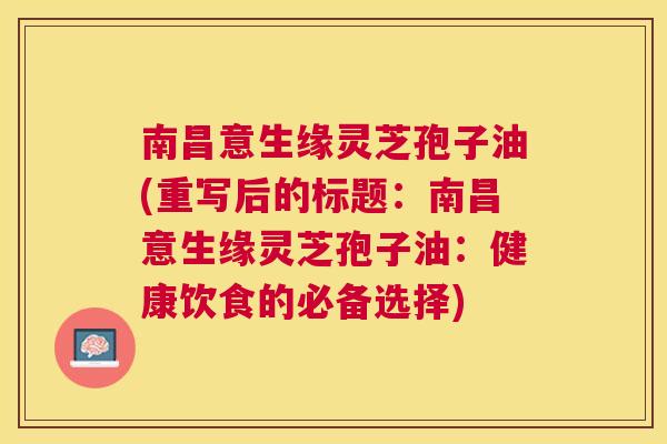 南昌意生缘灵芝孢子油(重写后的标题:南昌意生缘灵芝孢子油:健康饮食的必备选择) 南昌意生缘灵芝孢子油(重写后的标题:南昌意生缘灵芝孢子油:健康饮食的必备选择)