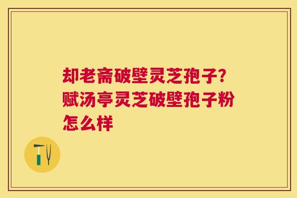 却老斋破壁灵芝孢子?赋汤亭灵芝破壁孢子粉怎么样 却老斋破壁灵芝孢子?赋汤亭灵芝破壁孢子粉怎么样