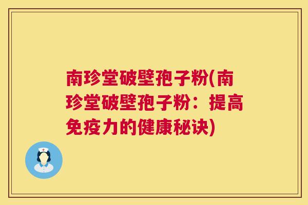 南珍堂破壁孢子粉(南珍堂破壁孢子粉：提高免疫力的健康秘诀)
