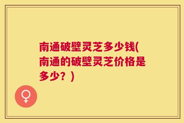 南通破壁灵芝多少钱(南通的破壁灵芝价格是多少?) 南通破壁灵芝多少钱(南通的破壁灵芝价格是多少?)