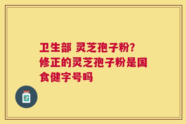 卫生部 灵芝孢子粉？修正的灵芝孢子粉是国食健字号吗