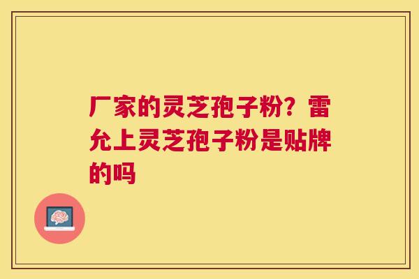 厂家的灵芝孢子粉?雷允上灵芝孢子粉是贴牌的吗 厂家的灵芝孢子粉?雷允上灵芝孢子粉是贴牌的吗